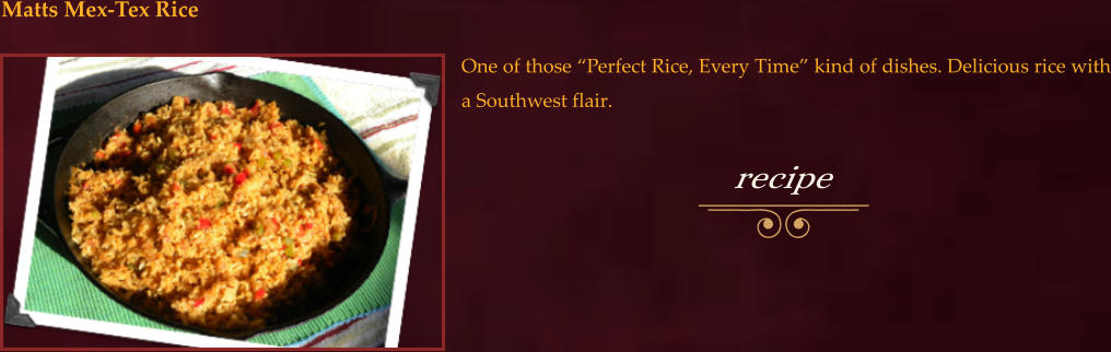 One of those “Perfect Rice, Every Time” kind of dishes. Delicious rice with a Southwest flair.  Matts Mex-Tex Rice