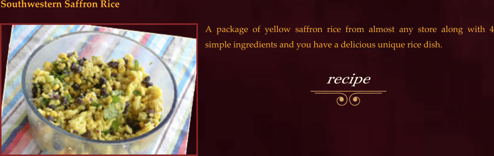 A package of yellow saffron rice from almost any store along with 4 simple ingredients and you have a delicious unique rice dish.  Southwestern Saffron Rice