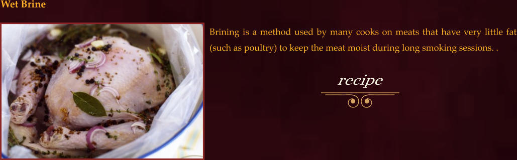 Brining is a method used by many cooks on meats that have very little fat (such as poultry) to keep the meat moist during long smoking sessions. .  Wet Brine