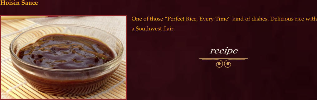 One of those “Perfect Rice, Every Time” kind of dishes. Delicious rice with a Southwest flair.  Hoisin Sauce